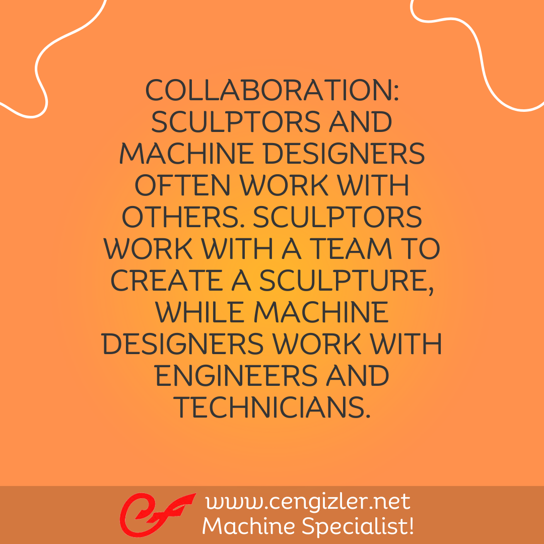 6 Collaboration. Sculptors and machine designers often work with others. Sculptors work with a team to create a sculpture, while machine designers work with engineers and technicians